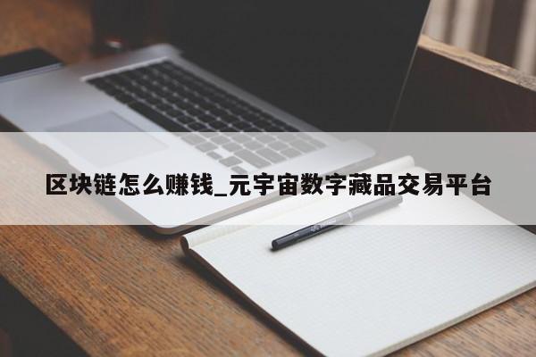 元宇宙数字藏品交易平台能赚钱吗-元宇宙人类的数字化生存,进入雏形探索期