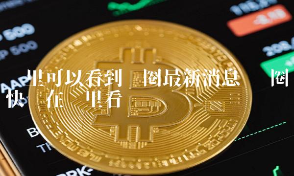 币圈最新消息在哪里看-币圈最新消息在哪里看到