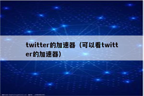外网twitter加速器免费-twitter专用加速器免费下载