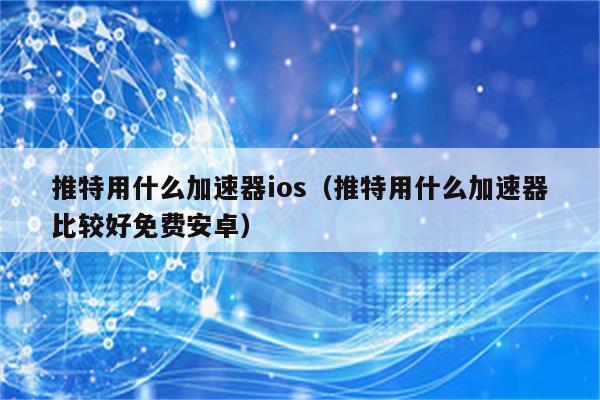 用推特的免费加速器-推特使用的免费加速器