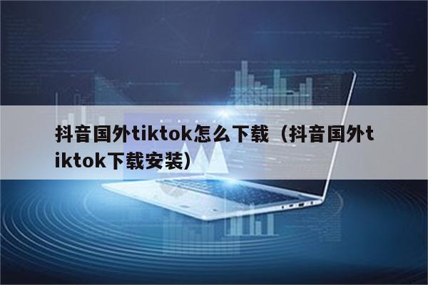 国外抖音tiktok下载官网-抖音国外tiktok 下载安装