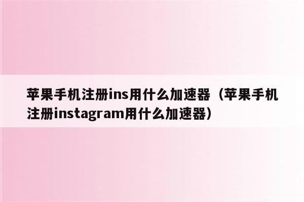 苹果ins免费加速器有哪些好用，苹果ins免费加速器有哪些好用的