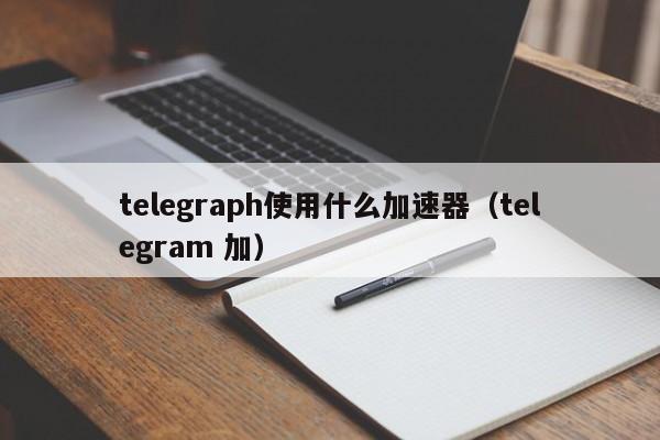 telegeram专用加速器手机版，telegeram专用加速器苹果手机版