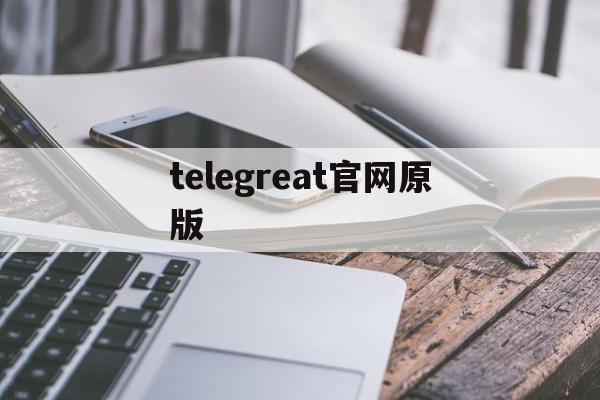 [telegreat官网原版]telegreat中文版下载最新版