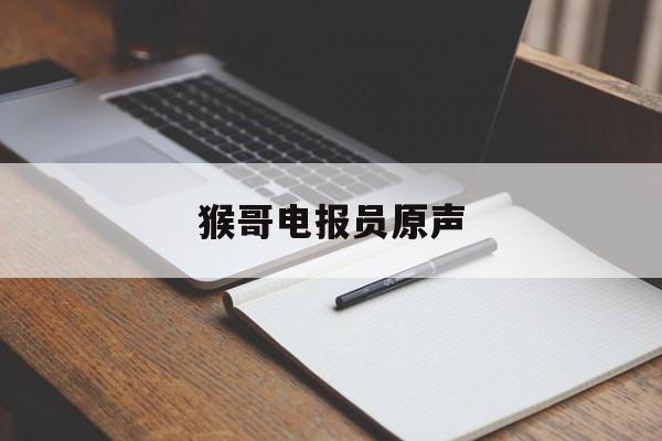 猴哥电报员原声-电报猴原声无消音百度网盘