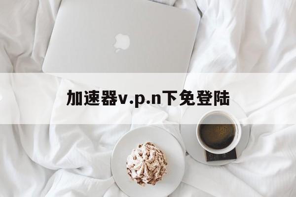 关于加速器v.p.n下免登陆的信息