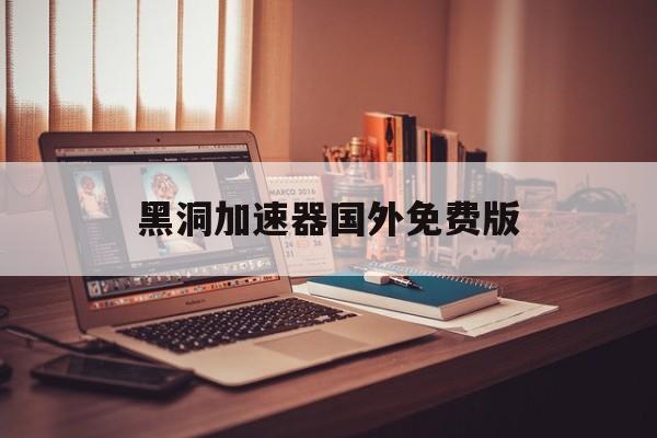 黑洞加速器国外免费版-黑洞加速器国外免费版ios