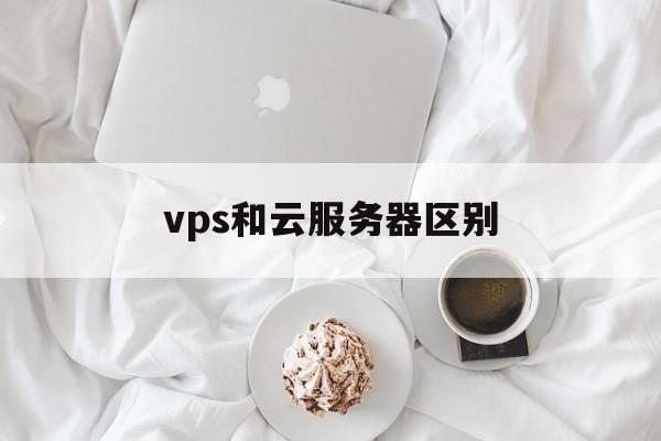 详细阅读:vps和云服务器区别-vps和云服务器是一样吗 vps和云服务器区别-vps和云服务器是一样吗