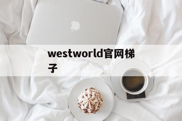 westworld官网梯子，westwingy西部世界官网