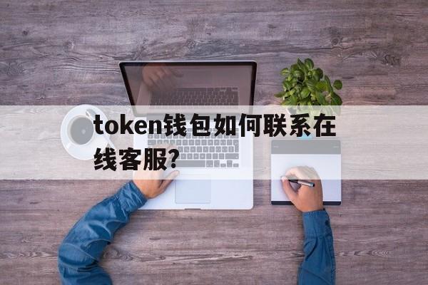详细阅读:token钱包如何联系在线客服?,token钱包如何联系在线客服人员 token钱包如何联系在线客服?,token钱包如何联系在线客服人员