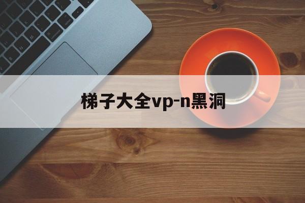 关于梯子大全vp-n黑洞的信息
