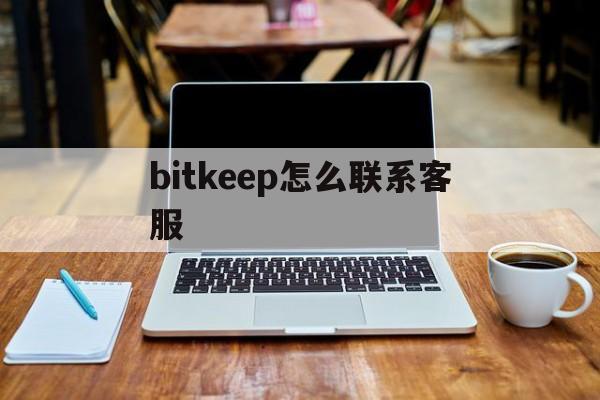 详细阅读:bitkeep怎么联系客服,怎样联系bitkeep人工客服 bitkeep怎么联系客服,怎样联系bitkeep人工客服